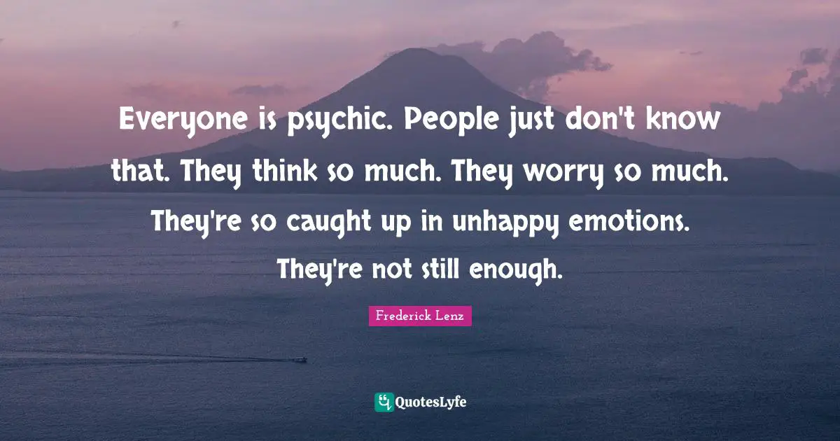 Everyone is psychic. People just don't know that. They think so much. They worry so much. They're so caught up in unhappy emotions. They're not still enough.
