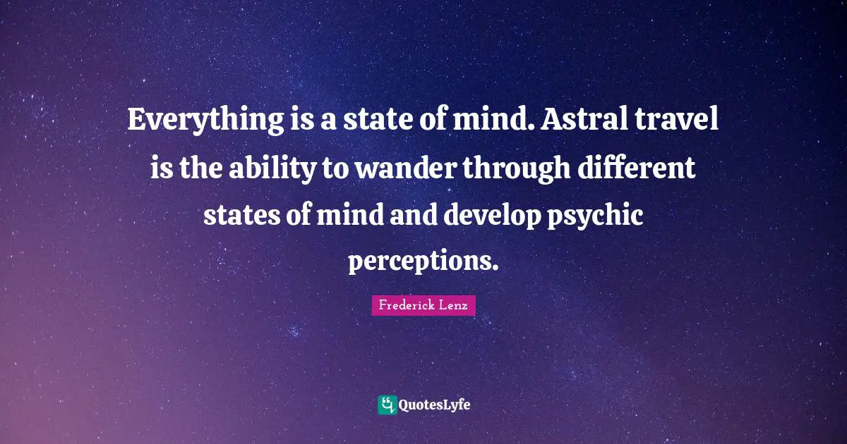 Everything is a state of mind. Astral travel is the ability to wander through different states of mind and develop psychic perceptions.