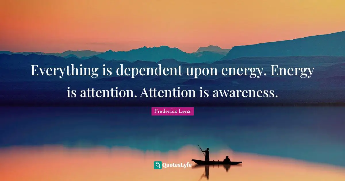 Everything is dependent upon energy. Energy is attention. Attention is awareness.