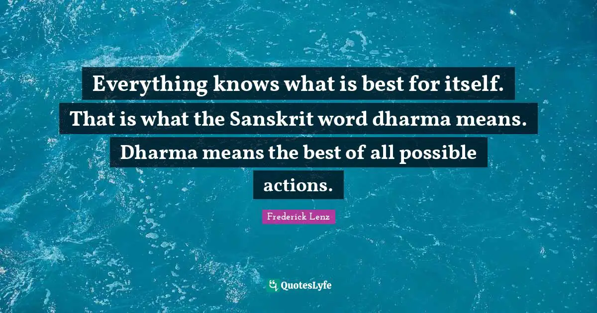 Everything knows what is best for itself. That is what the Sanskrit word dharma means. Dharma means the best of all possible actions.