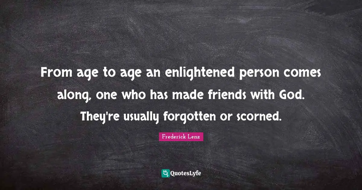 From age to age an enlightened person comes along, one who has made friends with God. They're usually forgotten or scorned.