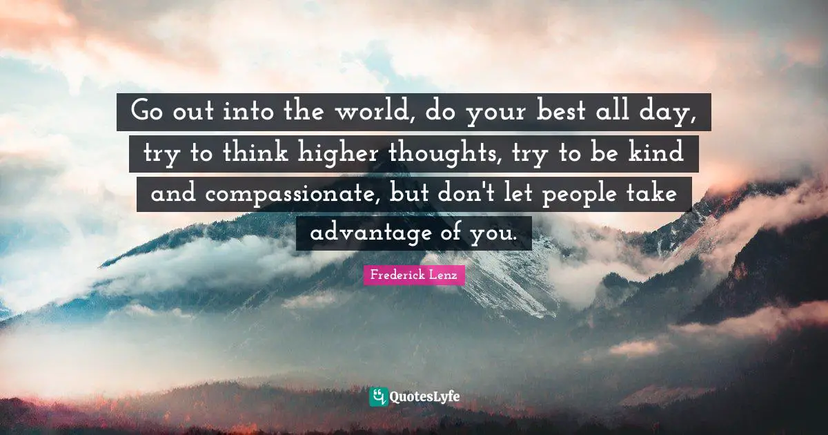 Go out into the world, do your best all day, try to think higher thoughts, try to be kind and compassionate, but don't let people take advantage of you.