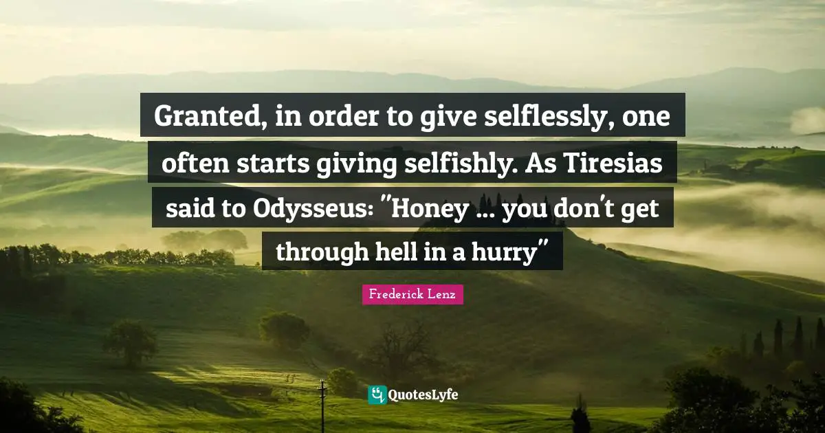 Granted, in order to give selflessly, one often starts giving selfishly. As Tiresias said to Odysseus: "Honey ... you don't get through hell in a hurry"