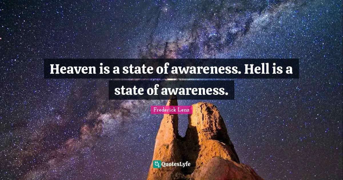 Heaven is a state of awareness. Hell is a state of awareness.