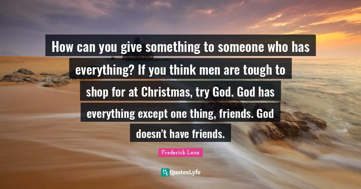 How can you give something to someone who has everything? If you think men are tough to shop for at Christmas, try God. God has everything except one thing, friends. God doesn't have friends.