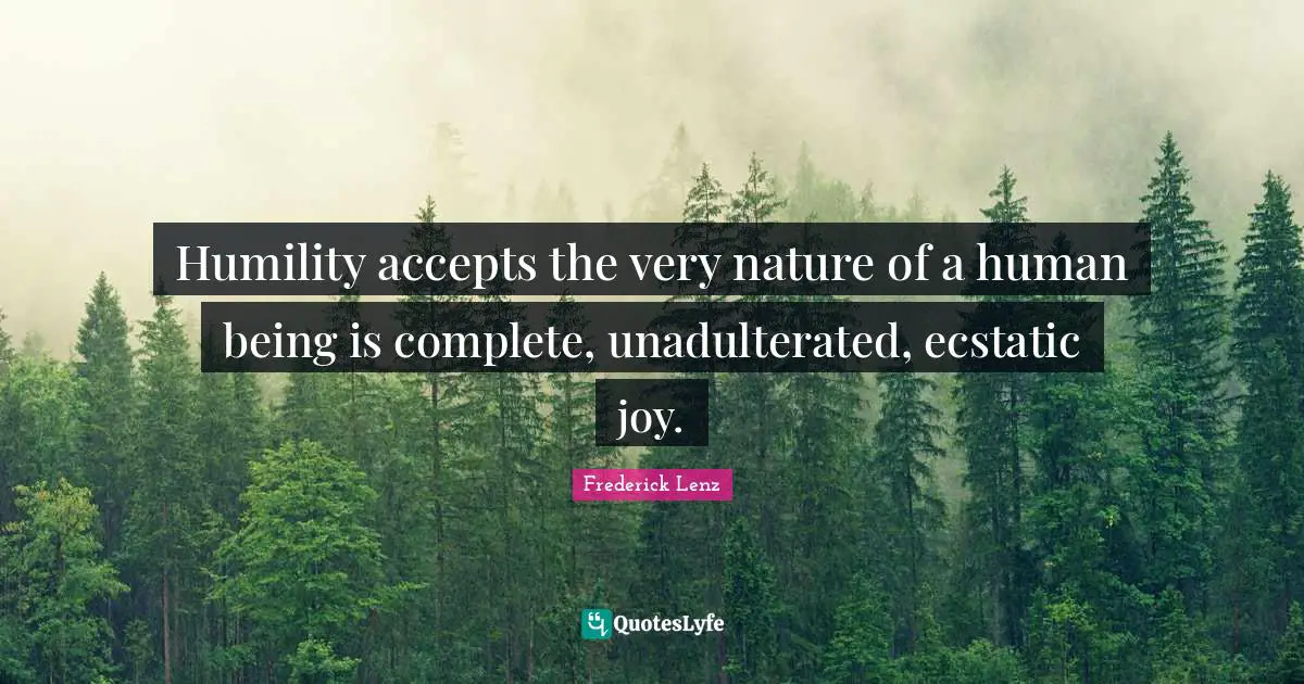 Ecstatic Quotes: "Humility accepts the very nature of a human being is complete, unadulterated, ecstatic joy."