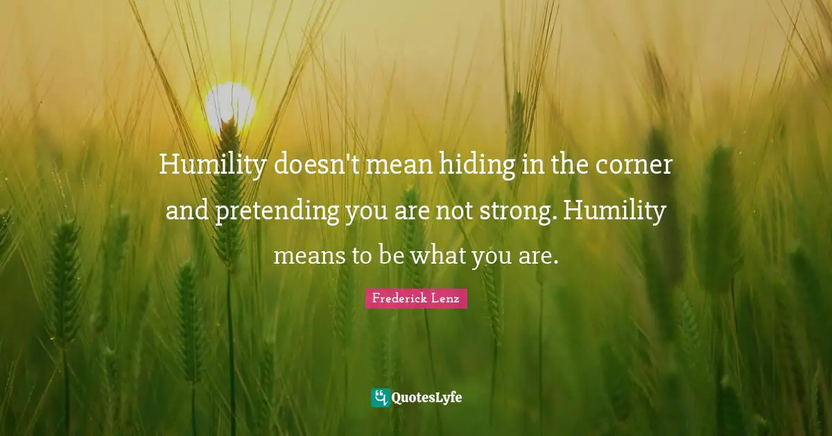 Humility doesn't mean hiding in the corner and pretending you are not strong. Humility means to be what you are.
