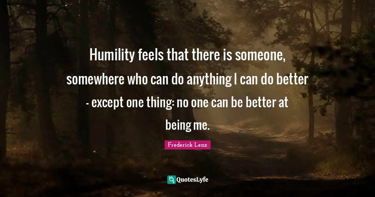Humility feels that there is someone, somewhere who can do anything I can do better - except one thing: no one can be better at being me.