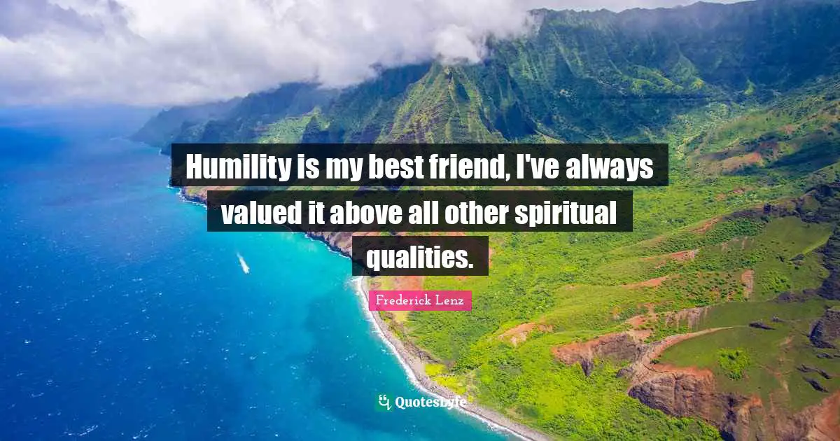 Humility is my best friend, I've always valued it above all other spiritual qualities.