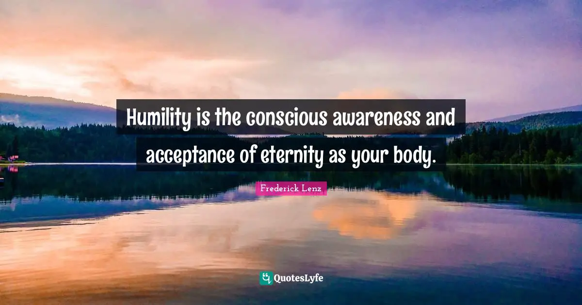 Humility is the conscious awareness and acceptance of eternity as your body.