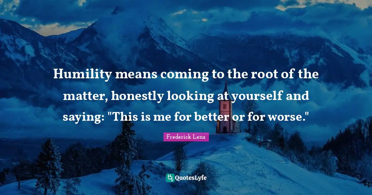 Humility means coming to the root of the matter, honestly looking at yourself and saying: "This is me for better or for worse."