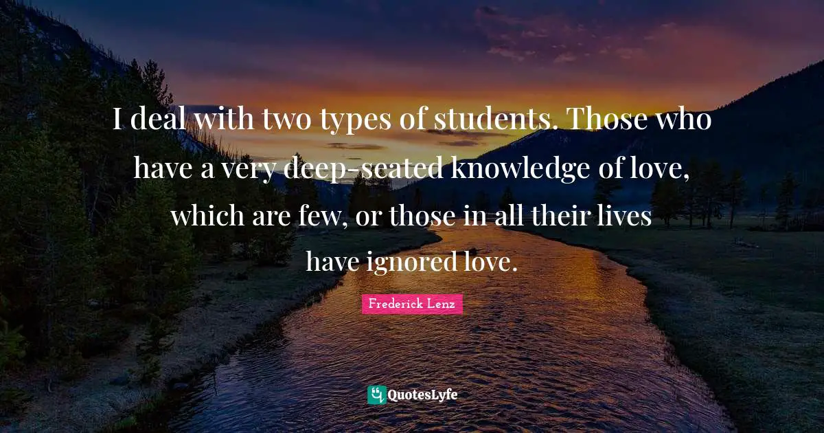 I deal with two types of students. Those who have a very deep-seated knowledge of love, which are few, or those in all their lives have ignored love.