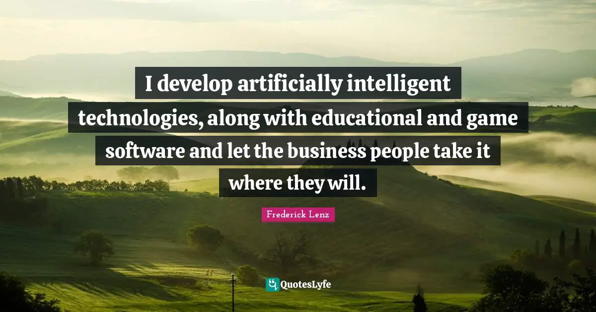 I develop artificially intelligent technologies, along with educational and game software and let the business people take it where they will.