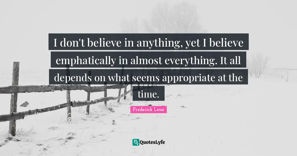 I don't believe in anything, yet I believe emphatically in almost everything. It all depends on what seems appropriate at the time.