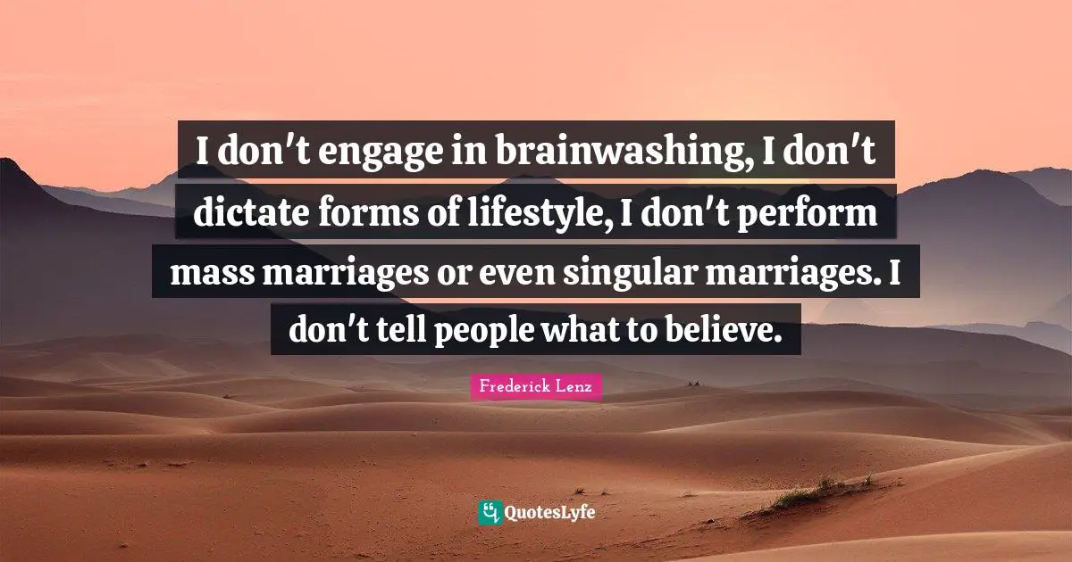 I don't engage in brainwashing, I don't dictate forms of lifestyle, I don't perform mass marriages or even singular marriages. I don't tell people what to believe.