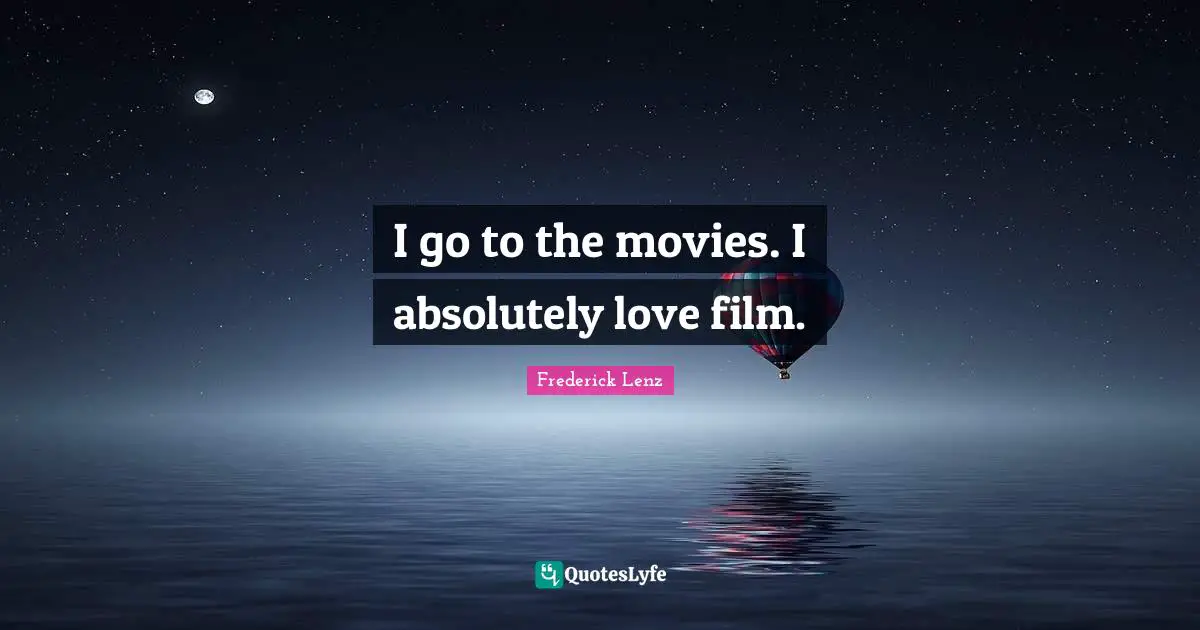 I go to the movies. I absolutely love film.