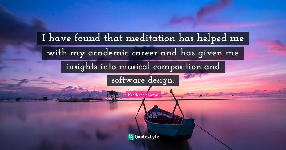 I have found that meditation has helped me with my academic career and has given me insights into musical composition and software design.