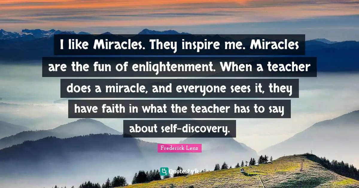 I like Miracles. They inspire me. Miracles are the fun of enlightenment. When a teacher does a miracle, and everyone sees it, they have faith in what the teacher has to say about self-discovery.