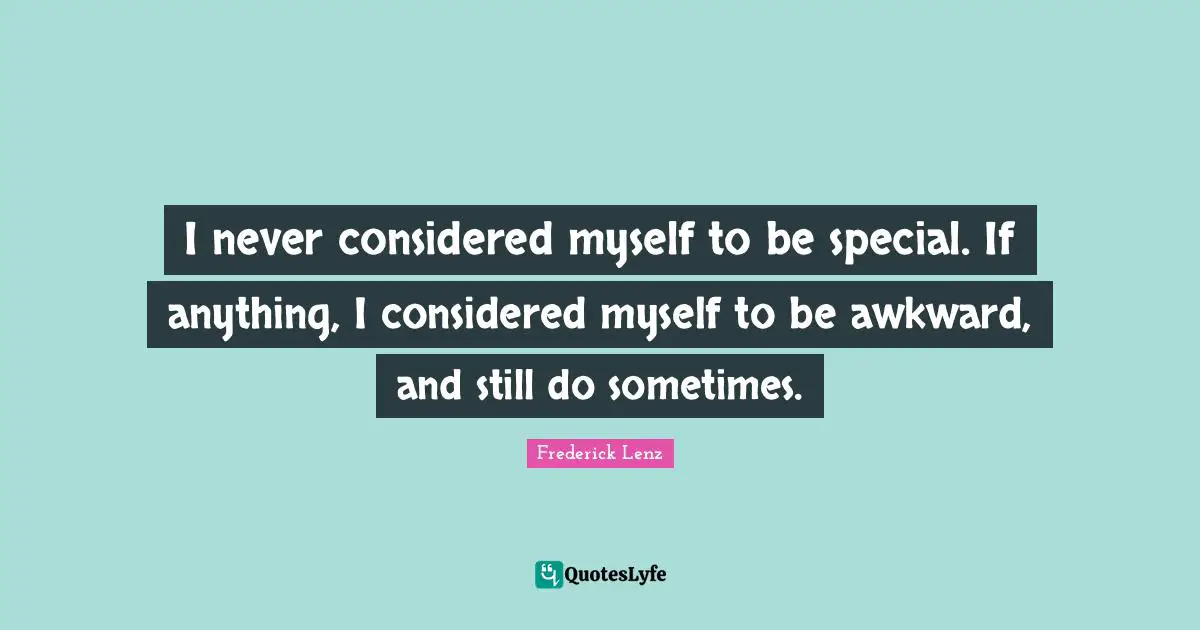 I never considered myself to be special. If anything, I considered myself to be awkward, and still do sometimes.
