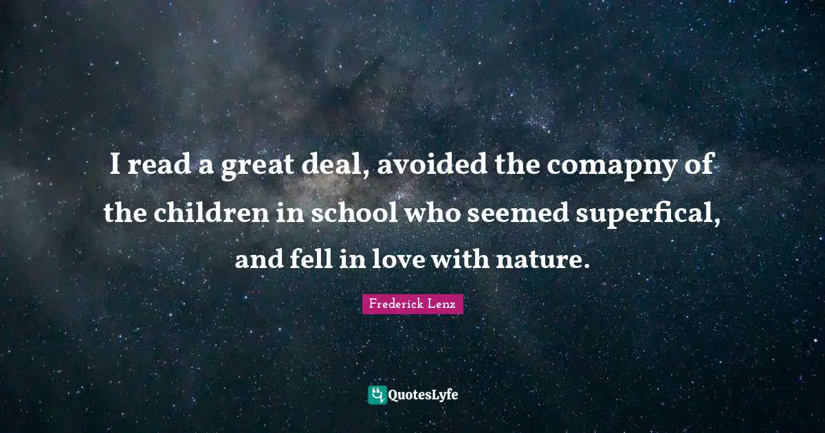 I read a great deal, avoided the comapny of the children in school who seemed superfical, and fell in love with nature.