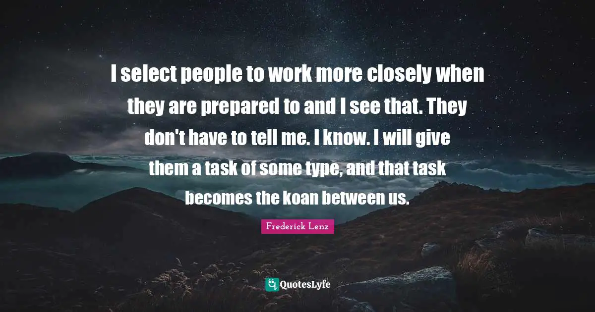 I select people to work more closely when they are prepared to and I see that. They don't have to tell me. I know. I will give them a task of some type, and that task becomes the koan between us.