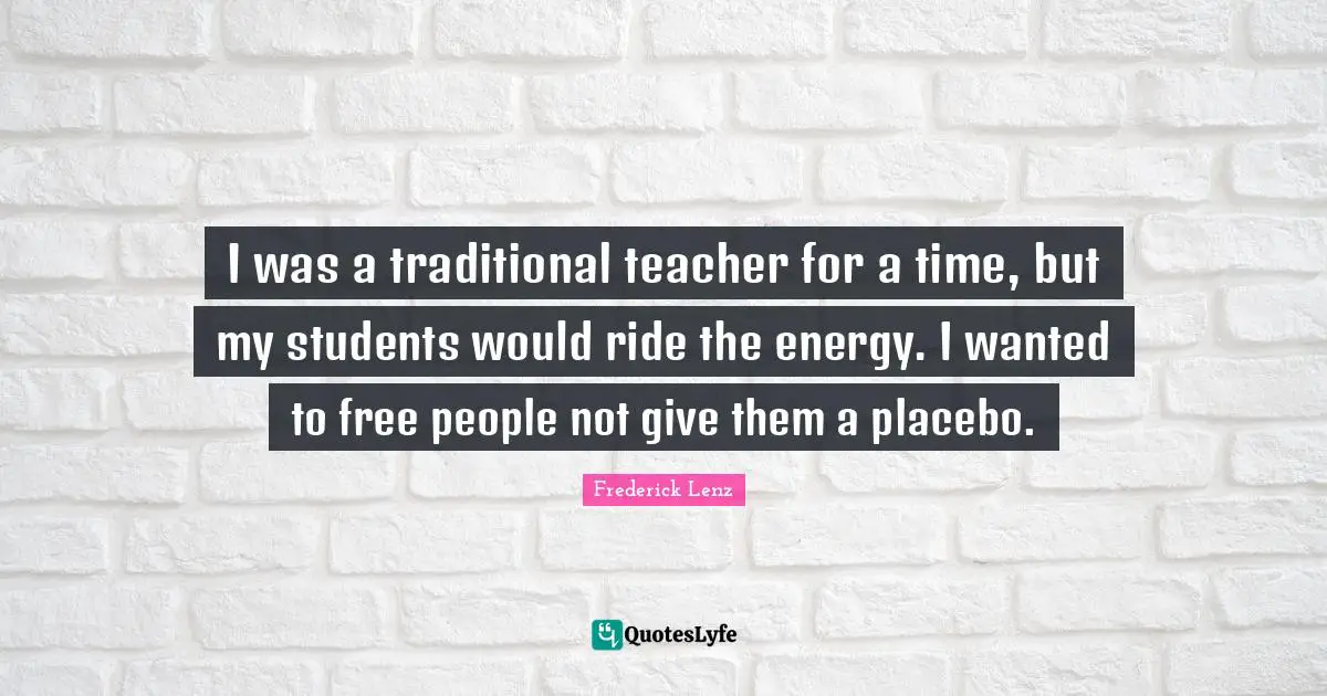 I was a traditional teacher for a time, but my students would ride the energy. I wanted to free people not give them a placebo.