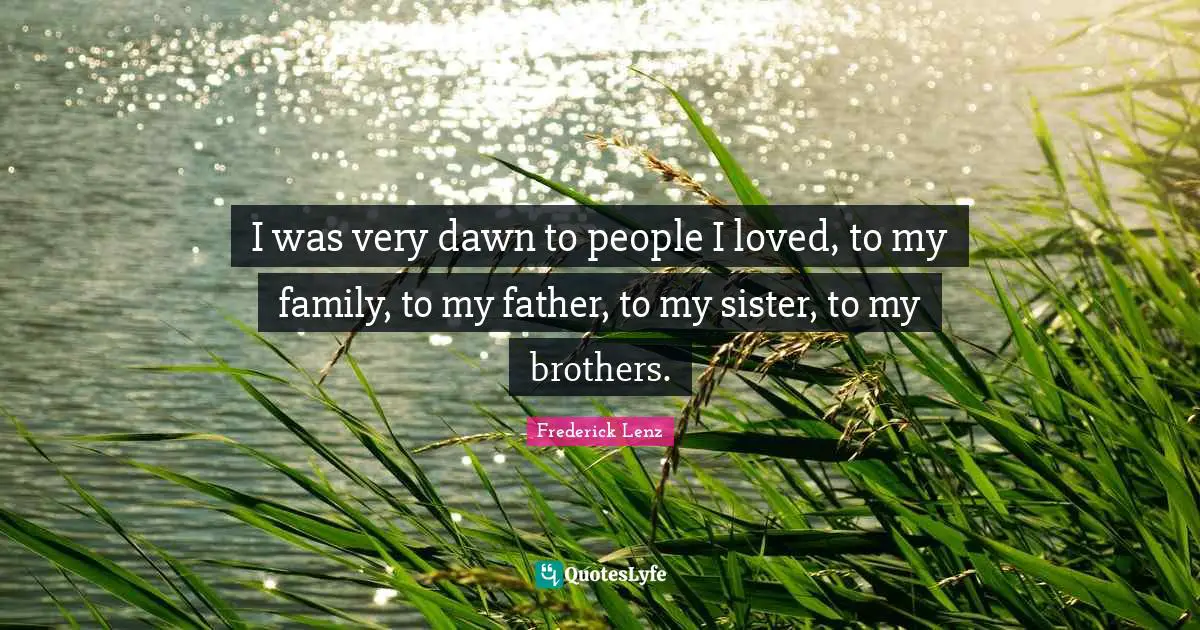 I was very dawn to people I loved, to my family, to my father, to my sister, to my brothers.