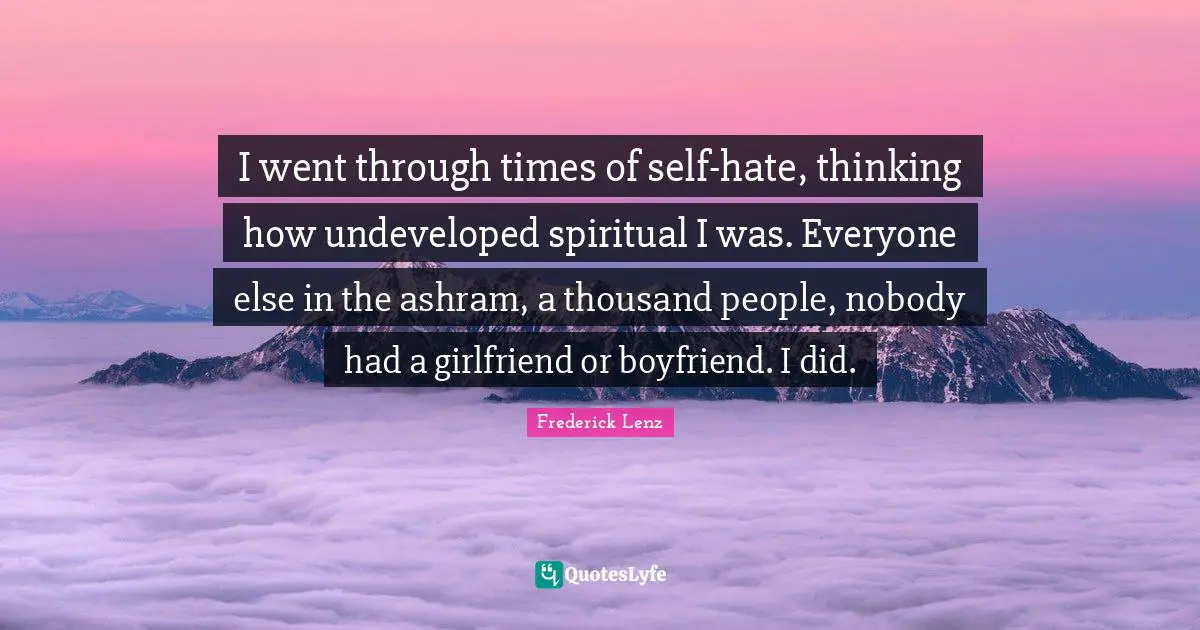 I went through times of self-hate, thinking how undeveloped spiritual I was. Everyone else in the ashram, a thousand people, nobody had a girlfriend or boyfriend. I did.