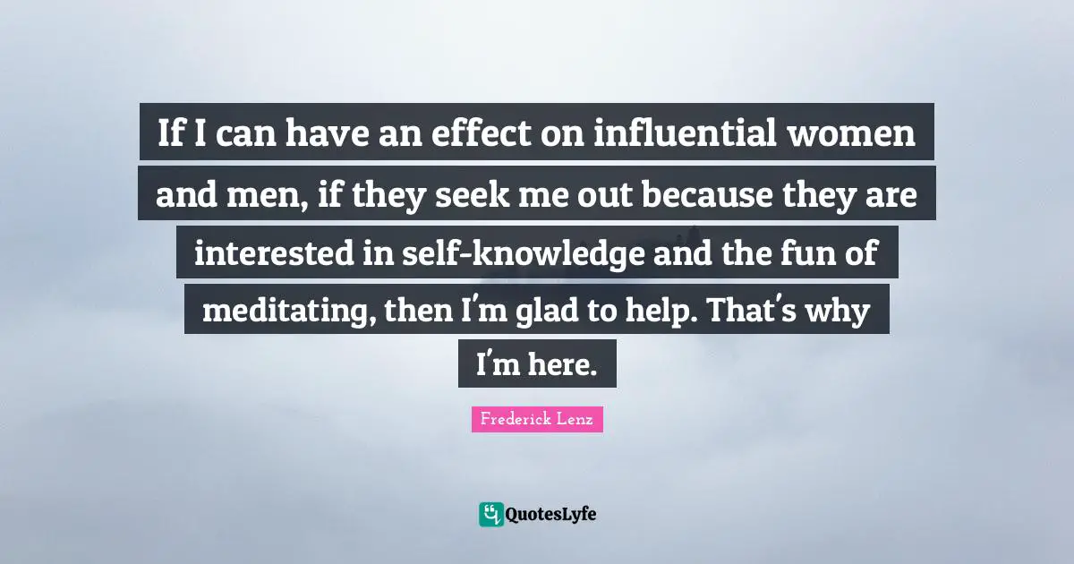 If I can have an effect on influential women and men, if they seek me out because they are interested in self-knowledge and the fun of meditating, then I'm glad to help. That's why I'm here.