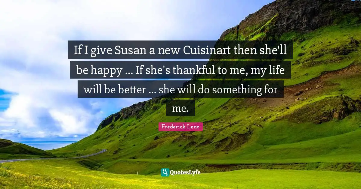 If I give Susan a new Cuisinart then she'll be happy ... If she's thankful to me, my life will be better ... she will do something for me.