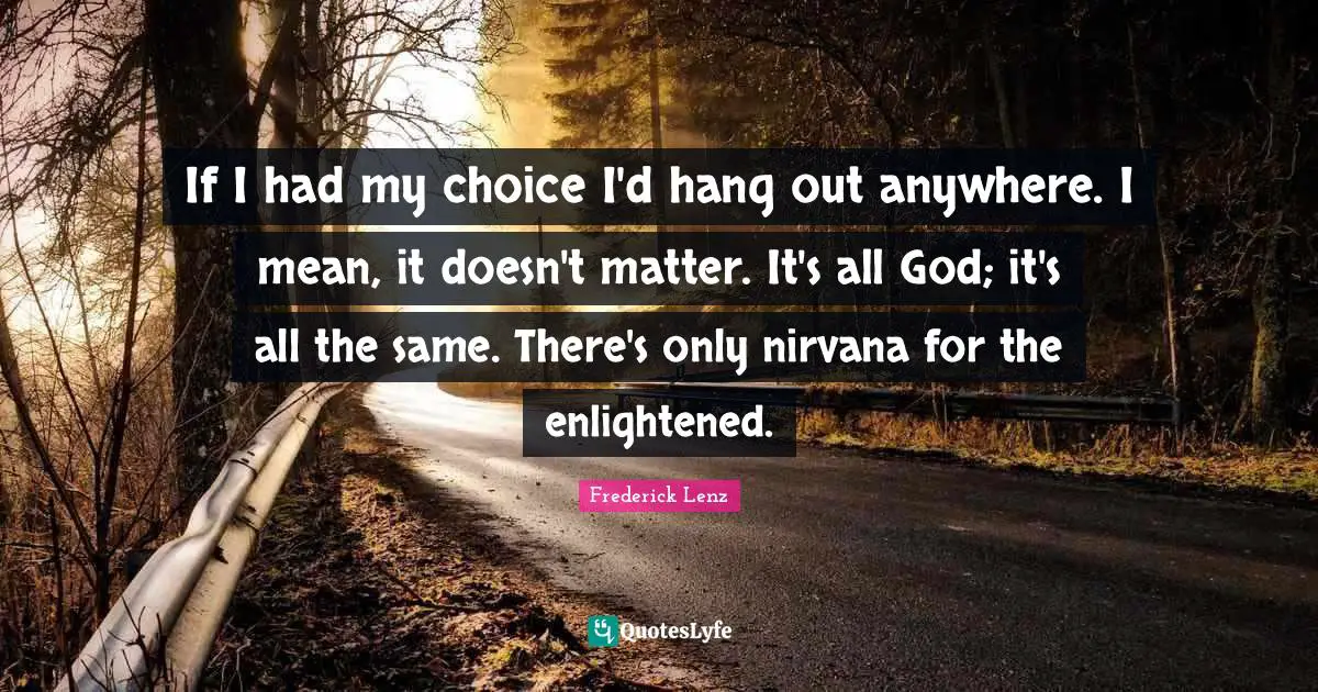 If I had my choice I'd hang out anywhere. I mean, it doesn't matter. It's all God; it's all the same. There's only nirvana for the enlightened.