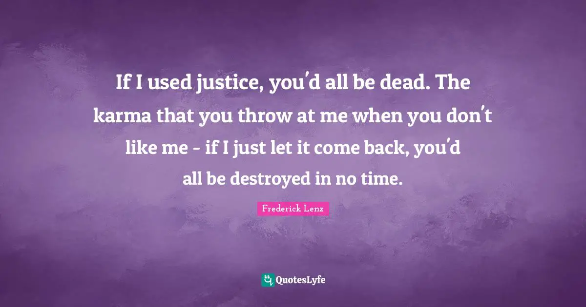 If I used justice, you'd all be dead. The karma that you throw at me when you don't like me - if I just let it come back, you'd all be destroyed in no time.