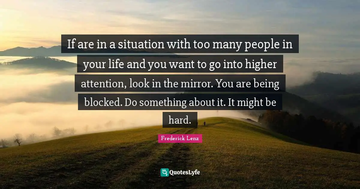 People In Your Life Quotes: "If are in a situation with too many people in your life and you want to go into higher attention, look in the mirror. You are being blocked. Do something about it. It might be hard."