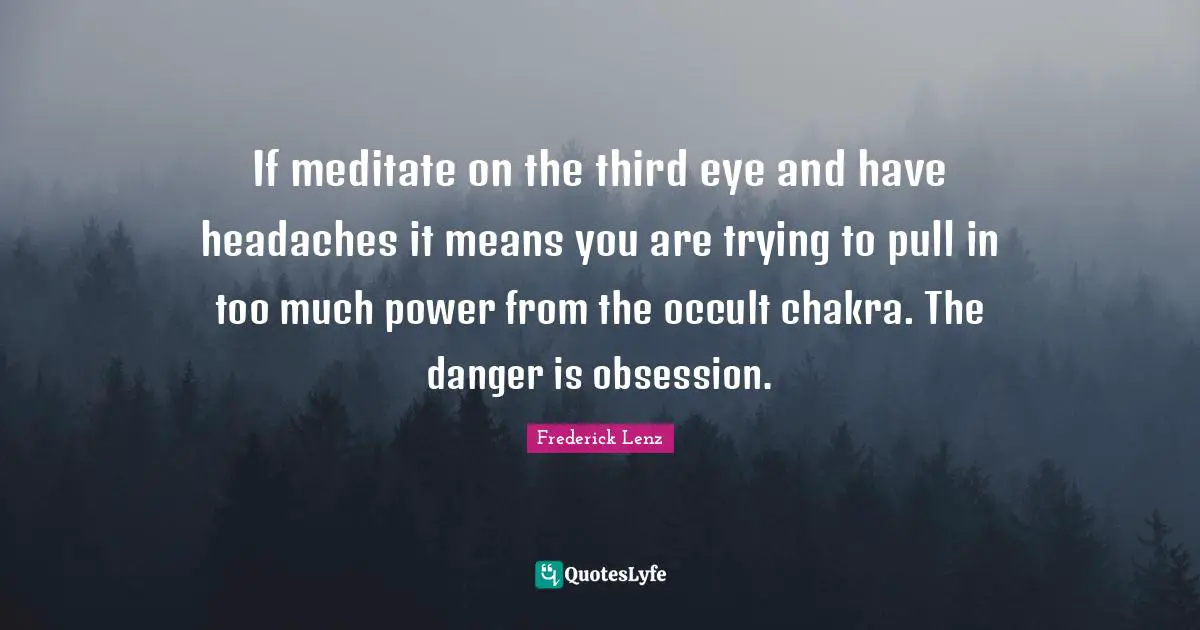The Occult Quotes: "If meditate on the third eye and have headaches it means you are trying to pull in too much power from the occult chakra. The danger is obsession."