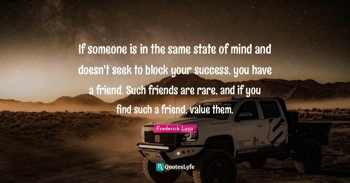 If someone is in the same state of mind and doesn't seek to block your success, you have a friend. Such friends are rare, and if you find such a friend, value them.