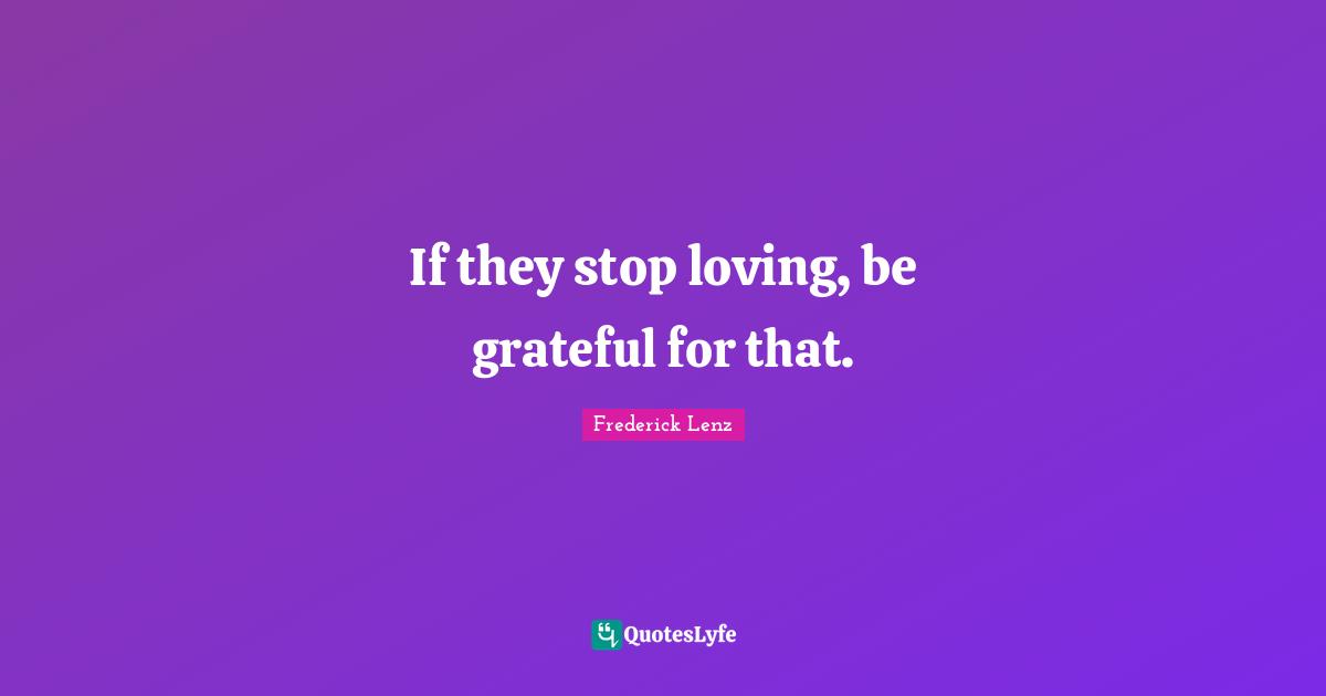 If they stop loving, be grateful for that.