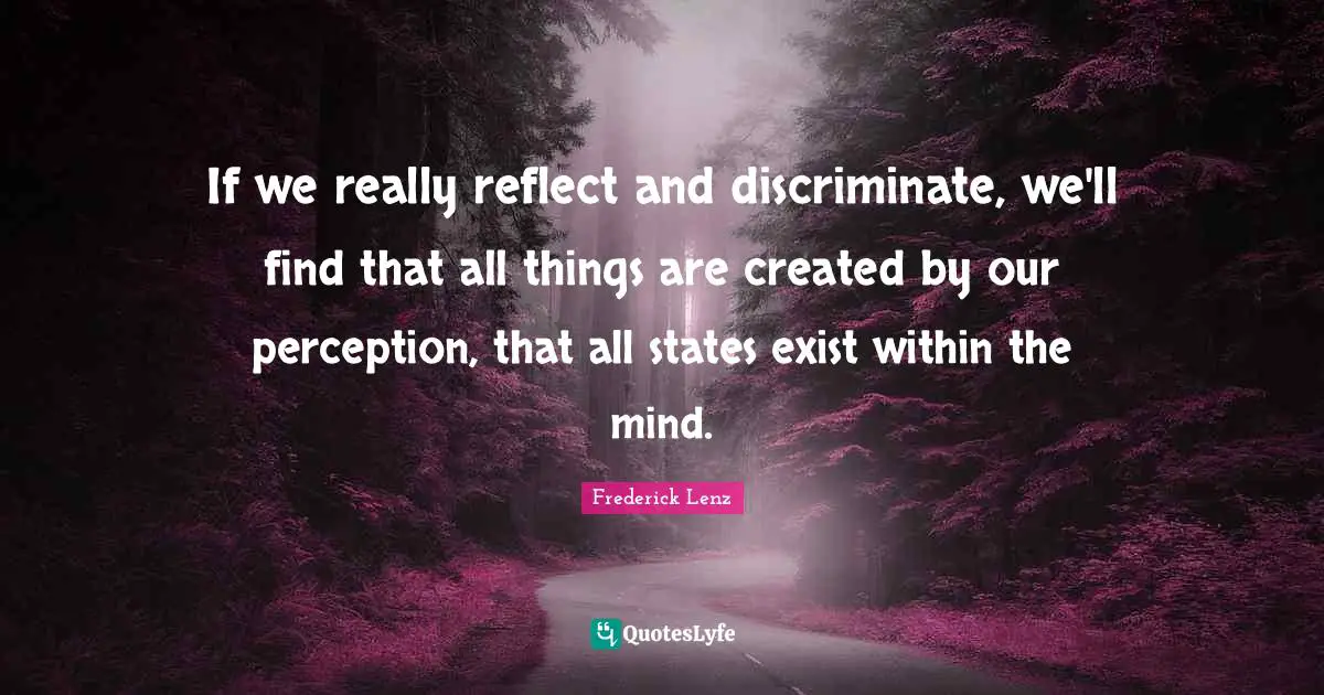 If we really reflect and discriminate, we'll find that all things are created by our perception, that all states exist within the mind.