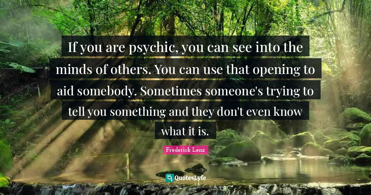 If you are psychic, you can see into the minds of others. You can use that opening to aid somebody. Sometimes someone's trying to tell you something and they don't even know what it is.