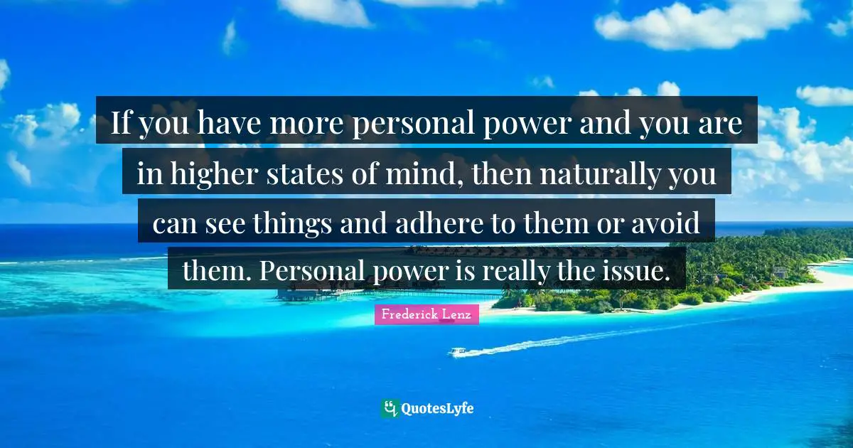 If you have more personal power and you are in higher states of mind, then naturally you can see things and adhere to them or avoid them. Personal power is really the issue.