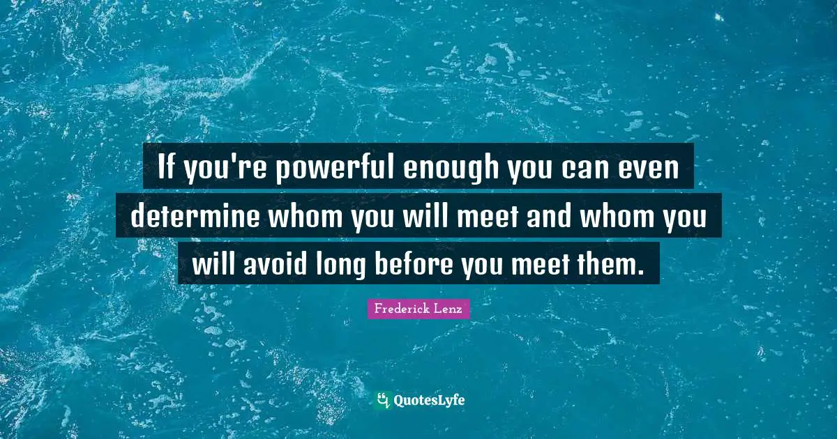 If you're powerful enough you can even determine whom you will meet and whom you will avoid long before you meet them.