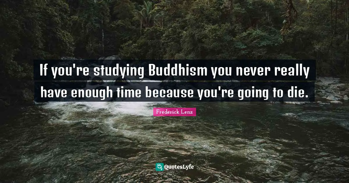 If you're studying Buddhism you never really have enough time because you're going to die.