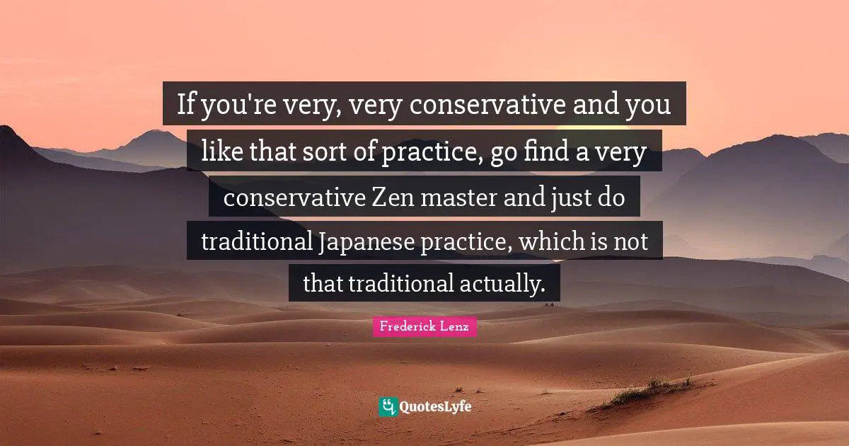 If you're very, very conservative and you like that sort of practice, go find a very conservative Zen master and just do traditional Japanese practice, which is not that traditional actually.