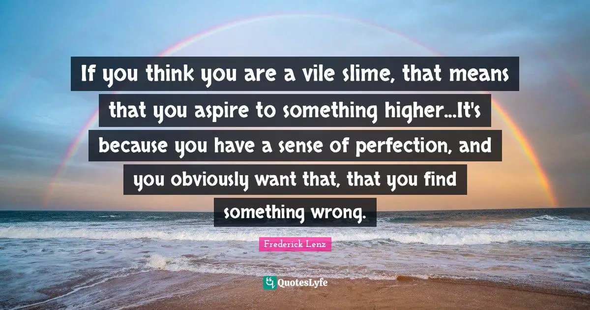 If you think you are a vile slime, that means that you aspire to something higher...It's because you have a sense of perfection, and you obviously want that, that you find something wrong.