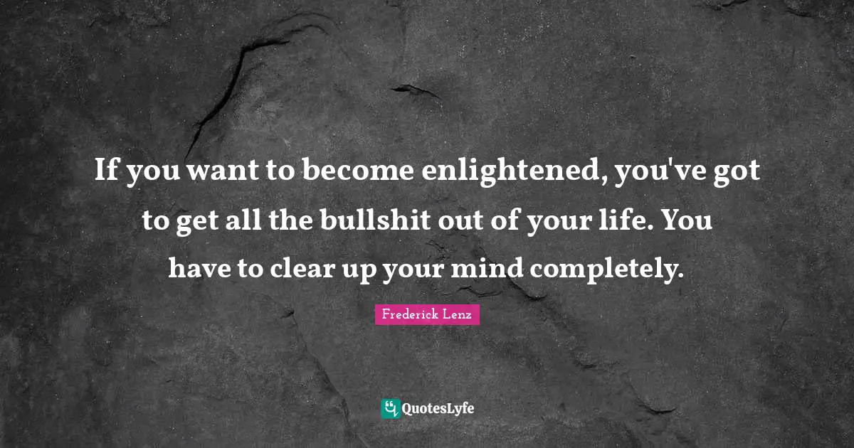 If you want to become enlightened, you've got to get all the bullshit out of your life. You have to clear up your mind completely.
