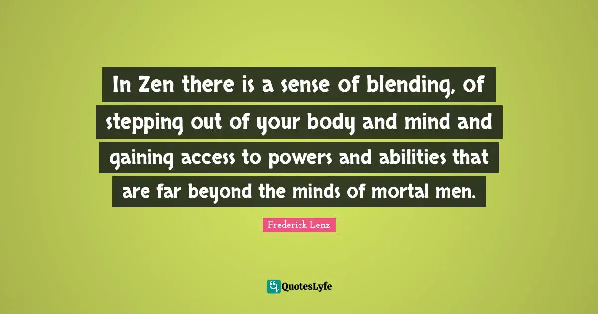 In Zen there is a sense of blending, of stepping out of your body and mind and gaining access to powers and abilities that are far beyond the minds of mortal men.