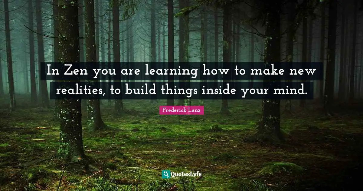 In Zen you are learning how to make new realities, to build things inside your mind.