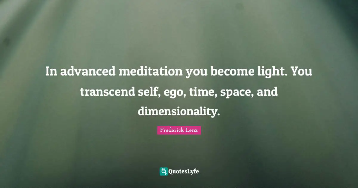 In advanced meditation you become light. You transcend self, ego, time, space, and dimensionality.