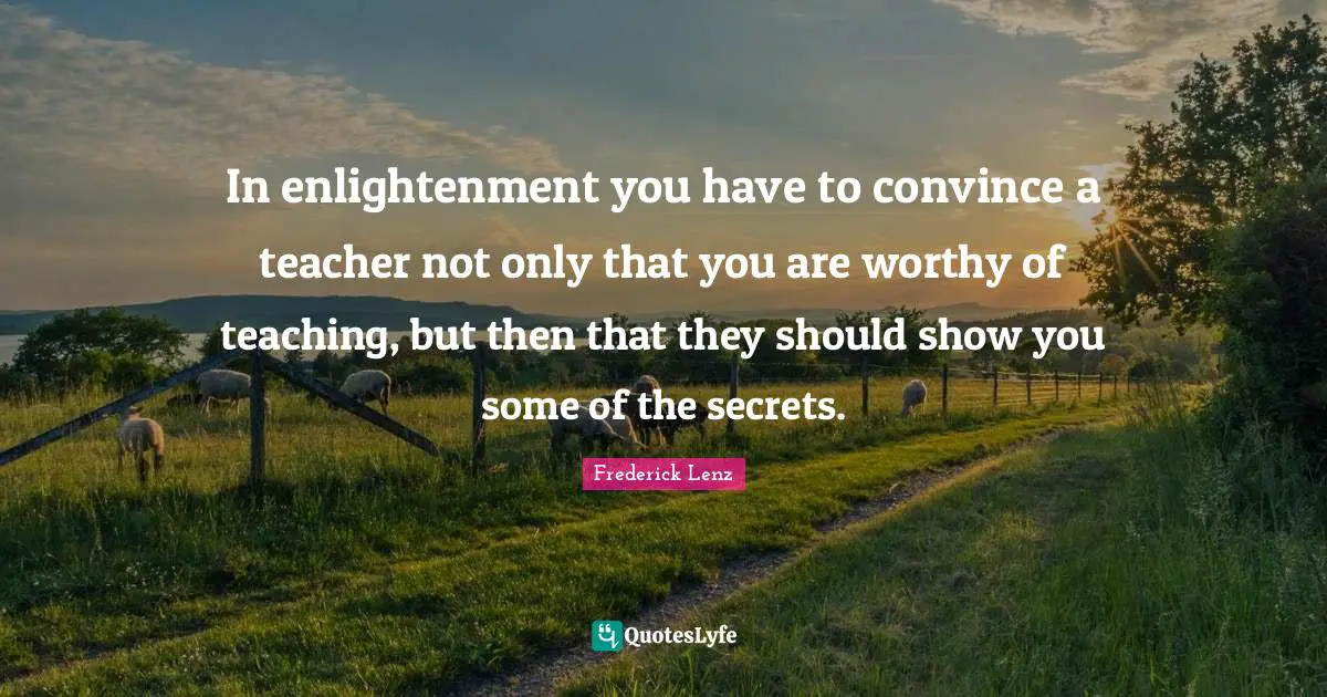 In enlightenment you have to convince a teacher not only that you are worthy of teaching, but then that they should show you some of the secrets.