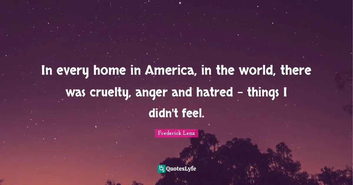 In every home in America, in the world, there was cruelty, anger and hatred - things I didn't feel.
