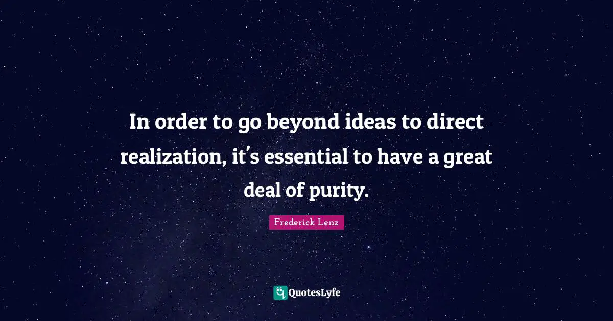In order to go beyond ideas to direct realization, it's essential to have a great deal of purity.